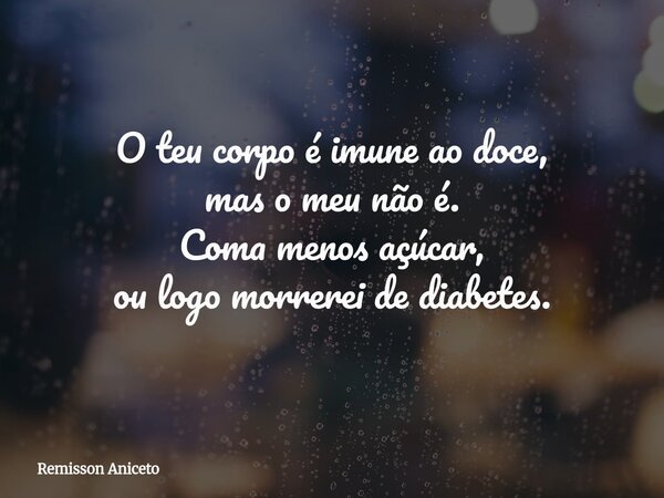 O teu corpo é imune ao doce, mas o meu não é. Coma menos açúcar, ou logo morrerei de diabetes.... Frase de Remisson Aniceto.