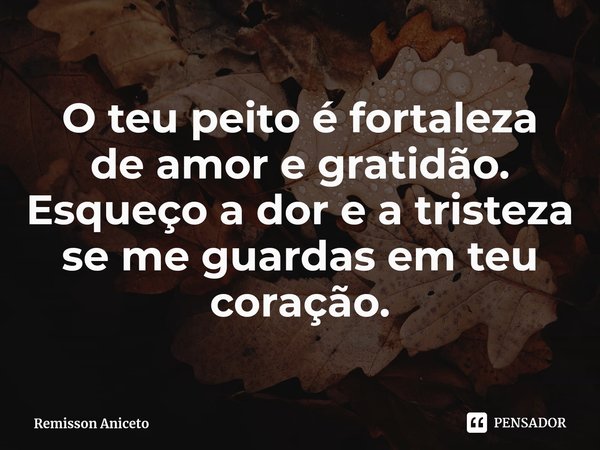 ⁠O teu peito é fortaleza
de amor e gratidão.
Esqueço a dor e a tristeza
se me guardas em teu coração.... Frase de Remisson Aniceto.