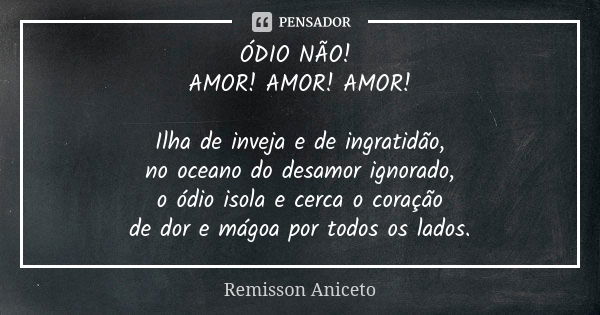 ÓDIO NÃO! AMOR! AMOR! AMOR! Ilha de inveja e de ingratidão, no oceano do desamor ignorado, o ódio isola e cerca o coração de dor e mágoa por todos os lados.... Frase de Remisson Aniceto.