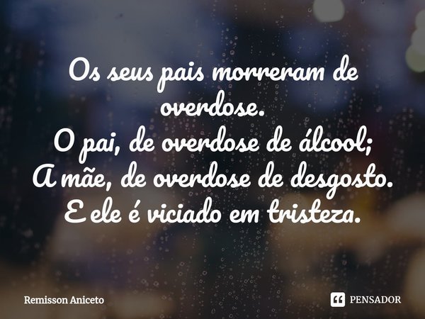 ⁠Os seus pais morreram de overdose.
O pai, de overdose de álcool;
A mãe, de overdose de desgosto.
E ele é viciado em tristeza.... Frase de Remisson Aniceto.