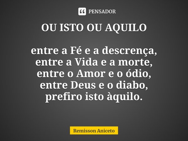 OU ISTO OU AQUILO entre a Fé e a descrença,
entre a Vida e a morte,
entre o Amor e o ódio,
entre Deus e o diabo,
prefiro isto àquilo.... Frase de Remisson Aniceto.