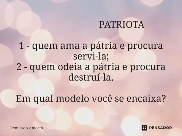 ⁠ PATRIOTA 1 - quem ama a pátria e procura servi-la; 2 - quem odeia a pátria e procura destruí-la. Em qual modelo você se encaixa?... Frase de Remisson Aniceto.