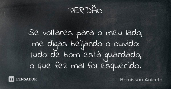 PERDÃO Se voltares para o meu lado, me digas beijando o ouvido: tudo de bom está guardado, o que fez mal foi esquecido.... Frase de Remisson Aniceto.