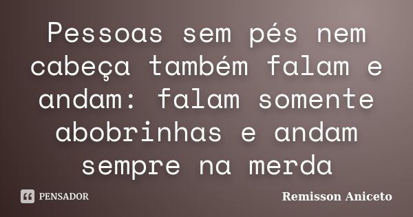 Pessoas sem pés nem cabeça também falam e andam: falam somente abobrinhas e andam sempre na merda... Frase de Remisson Aniceto.