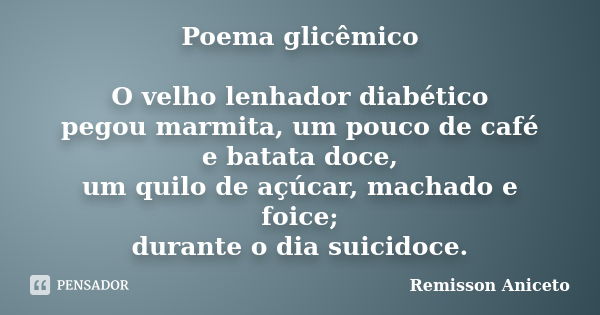 Poema glicêmico O velho lenhador diabético pegou marmita, um pouco de café e batata doce, um quilo de açúcar, machado e foice; durante o dia suicidoce.... Frase de Remisson Aniceto.