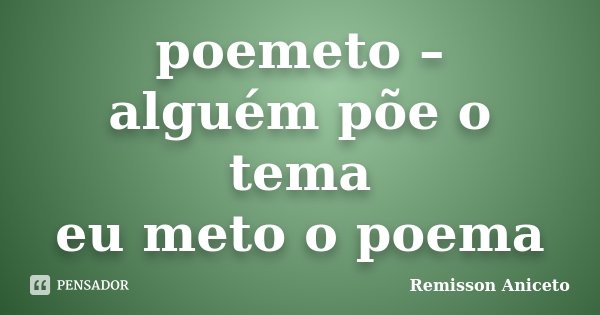 poemeto – alguém põe o tema eu meto o poema... Frase de Remisson Aniceto.
