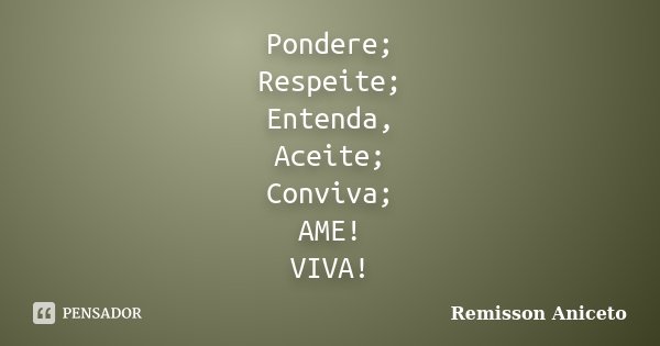 Pondere; Respeite; Entenda, Aceite; Conviva; AME! VIVA!... Frase de Remisson Aniceto.