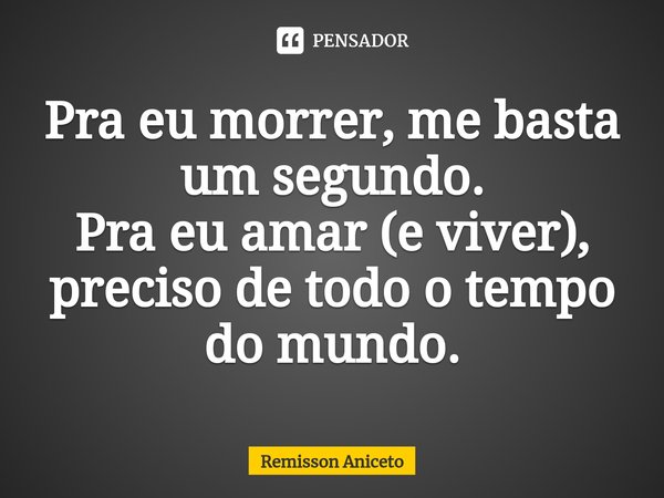 ⁠⁠Pra eu morrer, me basta um segundo.
Pra eu amar (e viver),
preciso de todo o tempo do mundo.... Frase de Remisson Aniceto.