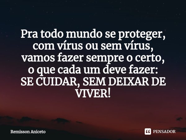 ⁠Pra todo mundo se proteger,
com vírus ou sem vírus,
vamos fazer sempre o certo,
o que cada um deve fazer:
SE CUIDAR, SEM DEIXAR DE VIVER!... Frase de Remisson Aniceto.