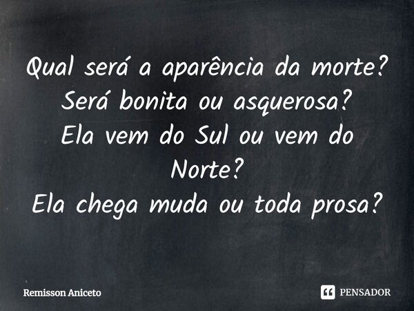 ⁠Qual será a aparência da morte? Será bonita ou asquerosa? Ela vem do Sul ou vem do Norte? Ela chega muda ou toda prosa?... Frase de Remisson Aniceto.