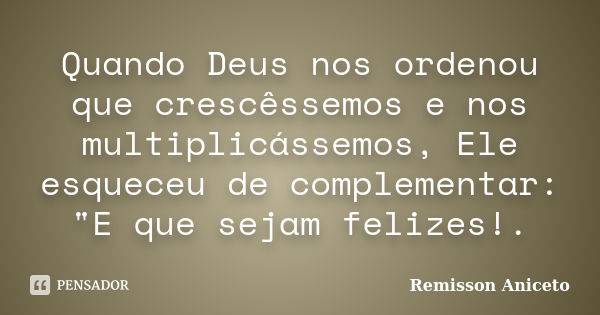 Quando Deus nos ordenou que crescêssemos e nos multiplicássemos, Ele esqueceu de complementar: "E que sejam felizes!.... Frase de Remisson Aniceto.