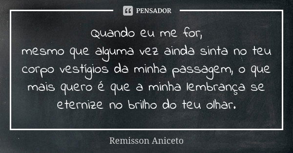 Quando eu me for, mesmo que alguma vez ainda sinta no teu corpo vestígios da minha passagem, o que mais quero é que a minha lembrança se eternize no brilho do t... Frase de Remisson Aniceto.