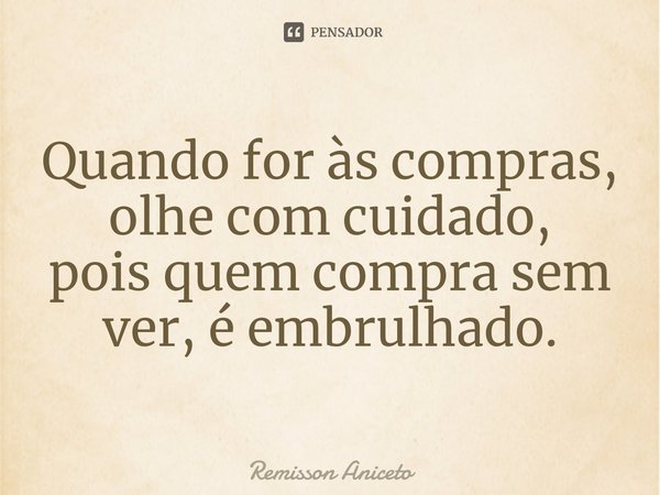 ⁠Quando for às compras, olhe com cuidado,
pois quem compra sem ver, é embrulhado.... Frase de Remisson Aniceto.