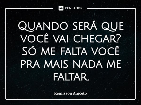 ⁠⁠Quando será que você vai chegar?
Só me falta você pra mais nada me faltar.... Frase de Remisson Aniceto.