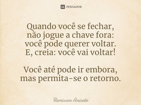 ⁠Quando você se fechar,
não jogue a chave fora:
você pode querer voltar.
E, creia: você vai voltar! Você até pode ir embora,
mas permita-se o retorno.... Frase de Remisson Aniceto.