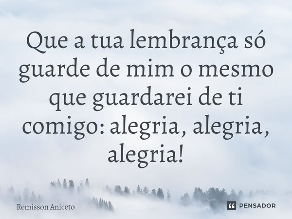 ⁠Que a tua lembrança só guarde de mim o mesmo que guardarei de ti comigo: alegria, alegria, alegria!... Frase de Remisson Aniceto.