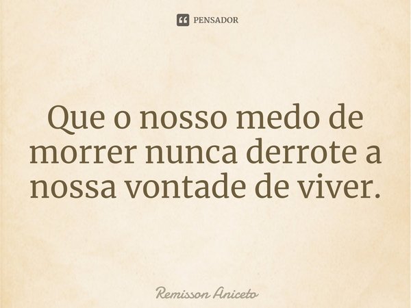 ⁠Que o nosso medo de morrer nunca derrote a nossa vontade de viver.... Frase de Remisson Aniceto.