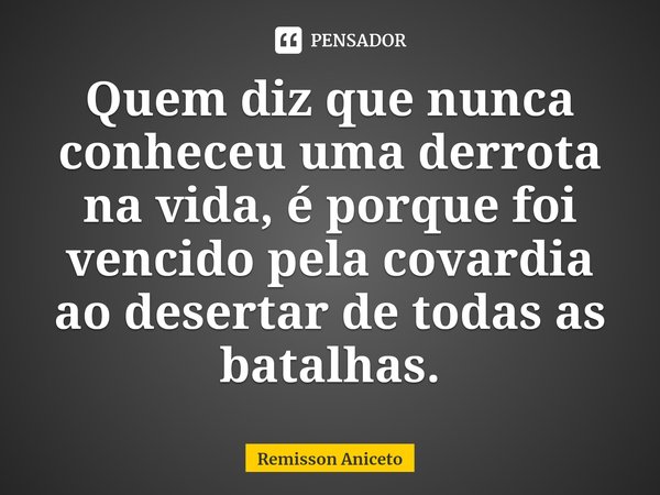 ⁠Quem diz que nunca conheceu uma derrota na vida, é porque foi vencido pela covardia ao desertar de todas as batalhas.... Frase de Remisson Aniceto.