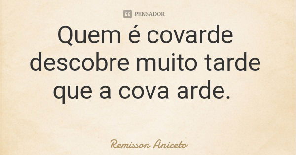 Quem é covarde descobre muito tarde que a cova arde.... Frase de Remisson Aniceto.
