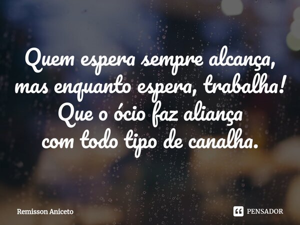 ⁠Quem espera sempre alcança, mas enquanto espera, trabalha! Que o ócio faz aliança com todo tipo de canalha.... Frase de Remisson Aniceto.