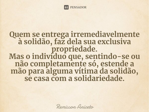 ⁠⁠⁠⁠Quem se entrega irremediavelmente à solidão, faz dela sua exclusiva propriedade.
Mas o indivíduo que, sentindo-se ou não completamente só, estende a mão par... Frase de Remisson Aniceto.