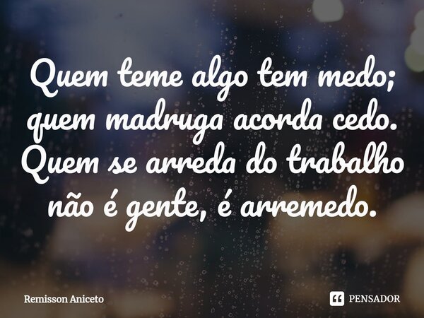 ⁠Quem teme algo tem medo; quem madruga acorda cedo. Quem se arreda do trabalho não é gente, é arremedo.... Frase de Remisson Aniceto.