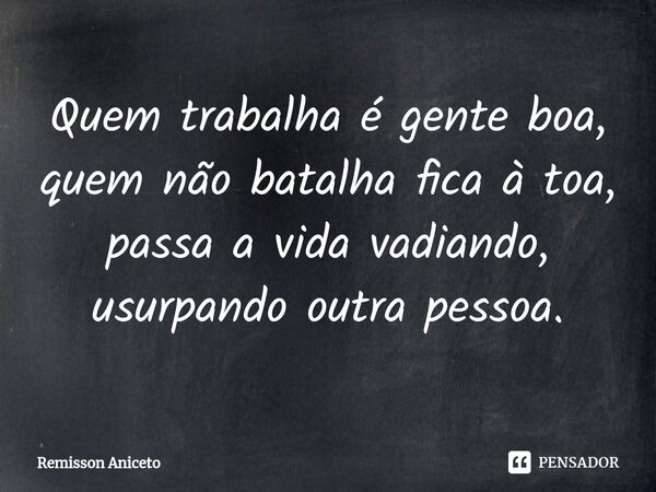 ⁠Quem trabalha é gente boa, quem não batalha fica à toa, passa a vida vadiando, usurpando outra pessoa.... Frase de Remisson Aniceto.