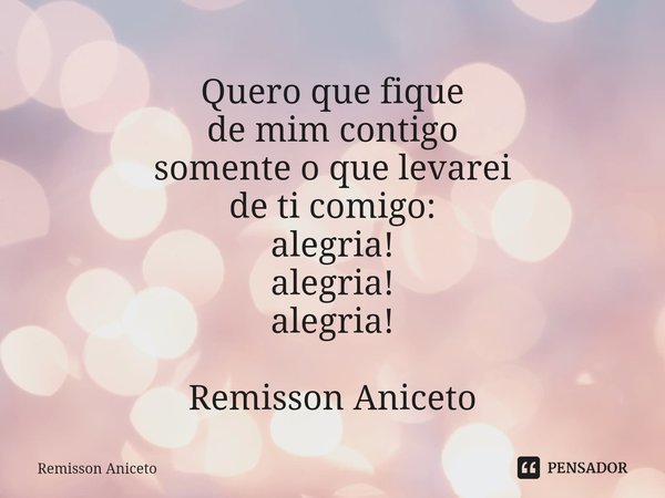 ⁠Quero que fique
de mimcontigo
somente o quelevarei
deti comigo:
alegria!
alegria!
alegria! Remisson Aniceto... Frase de Remisson Aniceto.