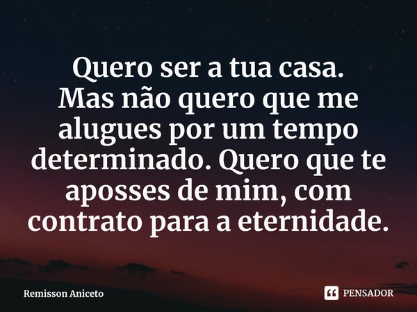 ⁠Quero ser a tua casa.
Mas não quero que me alugues por um tempo determinado. Quero que te aposses de mim, com contrato para a eternidade.... Frase de Remisson Aniceto.