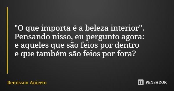 "O que importa é a beleza interior". Pensando nisso, eu pergunto agora: e aqueles que são feios por dentro e que também são feios por fora?... Frase de Remisson Aniceto.