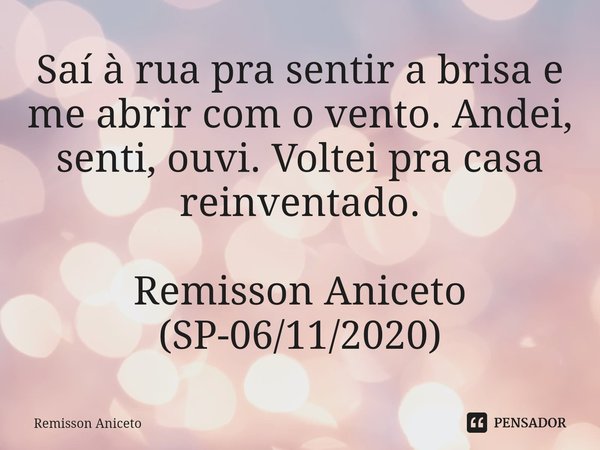 ⁠Saí à rua pra sentir a brisa e me abrir com o vento. Andei, senti, ouvi. Voltei pra casa reinventado. Remisson Aniceto
(SP-06/11/2020)... Frase de Remisson Aniceto.