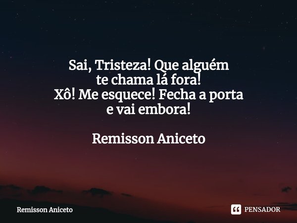 Sai, Tristeza! Que alguém
te chama lá fora!
Xô! Me esquece! Fecha a porta
e vai embora! Remisson Aniceto... Frase de Remisson Aniceto.