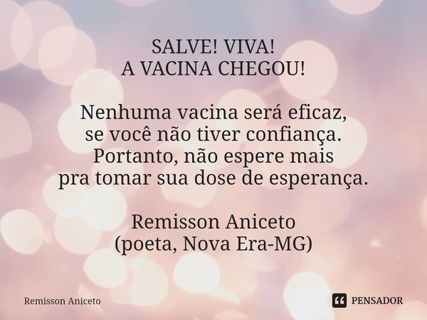 ⁠SALVE! VIVA!
A VACINA CHEGOU! Nenhuma vacina será eficaz,
se você não tiver confiança.
Portanto, não espere mais
pra tomar sua dose de esperança. Remisson Anic... Frase de Remisson Aniceto.