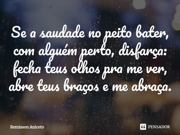 ⁠Se a saudade no peito bater,
com alguém perto, disfarça:
fecha teus olhos pra me ver,
abre teus braços e me abraça.... Frase de Remisson Aniceto.