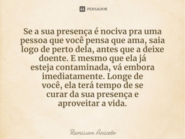 Se a sua presença é nociva pra uma pessoa que você pensa que ama, saia logo de perto dela, antes que a deixe
doente.E mesmo que ela já
estejacontaminada, vá em... Frase de Remisson Aniceto.