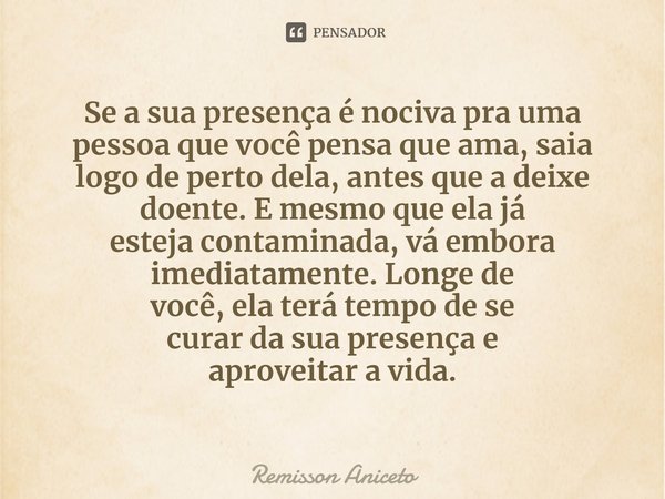 ⁠Se a sua presença é nociva pra uma pessoa que você pensa que ama, saia logo de perto dela, antes que a deixe
doente.E mesmo que ela já
estejacontaminada, vá em... Frase de Remisson Aniceto.