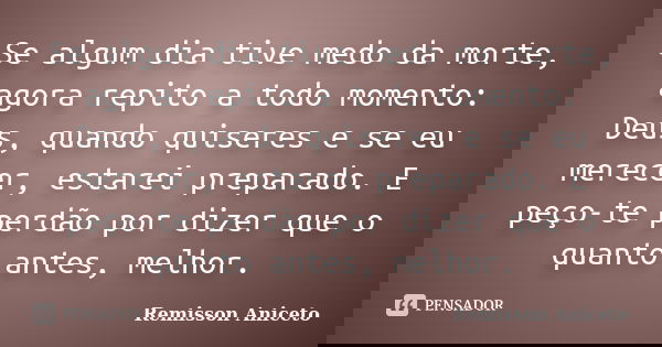 Se algum dia tive medo da morte, agora repito a todo momento: Deus, quando quiseres e se eu merecer, estarei preparado. E peço-te perdão por dizer que o quanto ... Frase de Remisson Aniceto.