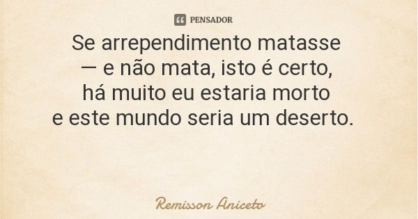 Se arrependimento matasse — e não mata, isto é certo, há muito eu estaria morto e este mundo seria um deserto.... Frase de Remisson Aniceto.