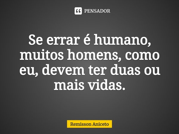 ⁠Se errar é humano, muitos homens, como eu, devem ter duas ou mais vidas.... Frase de Remisson Aniceto.