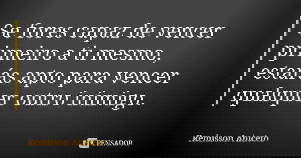 Se fores capaz de vencer primeiro a ti mesmo, estarás apto para vencer qualquer outro inimigo.... Frase de Remisson Aniceto.