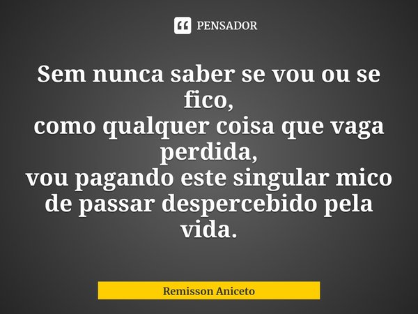 ⁠Sem nunca saber se vou ou se fico,
como qualquer coisa que vaga perdida,
vou pagando este singular mico
de passar despercebido pela vida.... Frase de Remisson Aniceto.