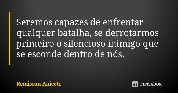 Seremos capazes de enfrentar qualquer batalha, se derrotarmos primeiro o silencioso inimigo que se esconde dentro de nós.... Frase de Remisson Aniceto.