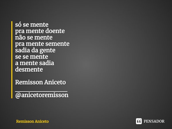 só se mente
pra mente doente
não se mente
pra mente semente
sadia da gente
se se mente
a mente sadia
desmente Remisson Aniceto
___________
@anicetoremisson... Frase de Remisson Aniceto.