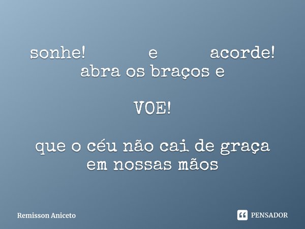 ⁠sonhe! e acorde!
abra os braços e VOE! que o céu não cai de graça em nossas mãos... Frase de Remisson Aniceto.