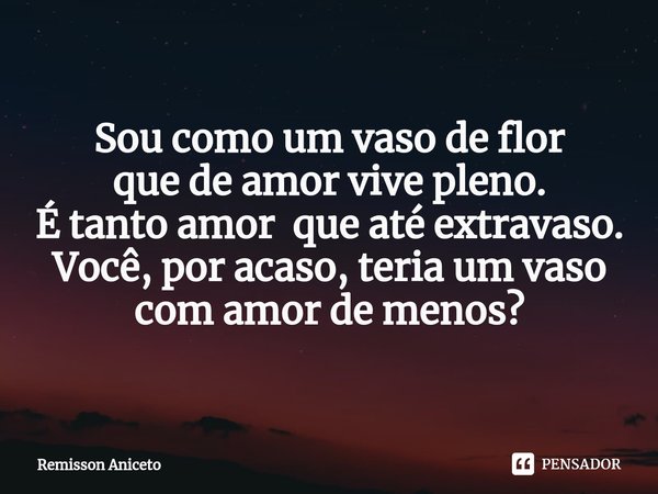 ⁠Sou como um vaso de flor que de amor vive pleno. É tanto amor que até extravaso. Você, por acaso, teria um vaso com amor de menos?... Frase de Remisson Aniceto.