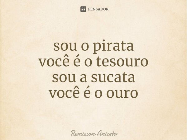 sou o pirata você é o tesouro sou a sucata você é o ouro... Frase de Remisson Aniceto.