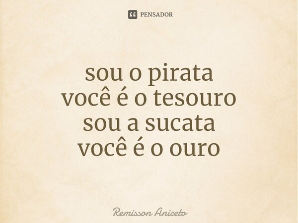 sou o pirata você é o tesouro sou a sucata você é o ouro... Frase de Remisson Aniceto.