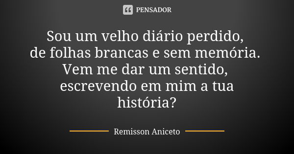 Sou um velho diário perdido, de folhas brancas e sem memória. Vem me dar um sentido, escrevendo em mim a tua história?... Frase de Remisson Aniceto.