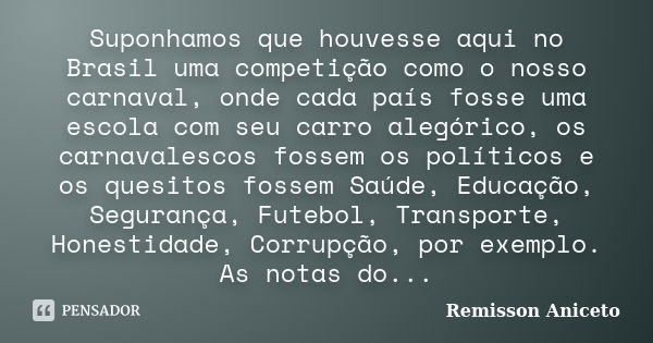 Suponhamos que houvesse aqui no Brasil uma competição como o nosso carnaval, onde cada país fosse uma escola com seu carro alegórico, os carnavalescos fossem os... Frase de Remisson Aniceto.