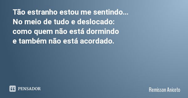 Tão estranho estou me sentindo... No meio de tudo e deslocado: como quem não está dormindo e também não está acordado.... Frase de Remisson Aniceto.